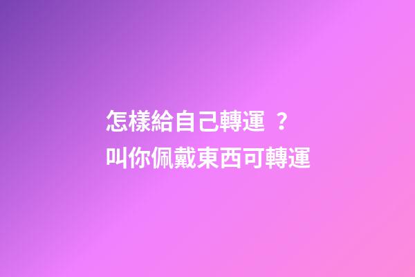 怎樣給自己轉運？叫你佩戴東西可轉運